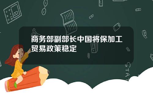 商务部副部长中国将保加工贸易政策稳定