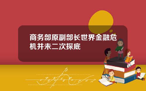 商务部原副部长世界金融危机并未二次探底