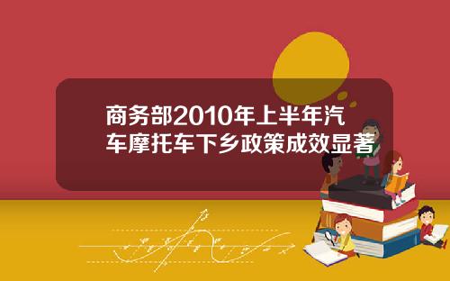 商务部2010年上半年汽车摩托车下乡政策成效显著