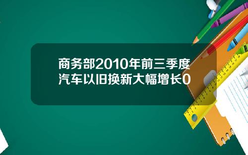 商务部2010年前三季度汽车以旧换新大幅增长0