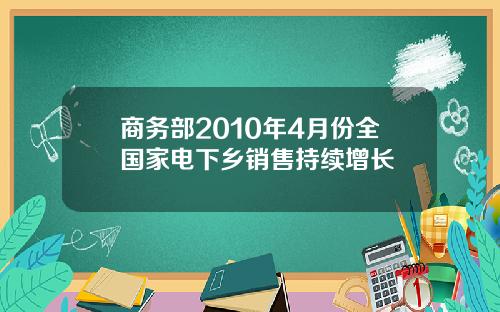 商务部2010年4月份全国家电下乡销售持续增长