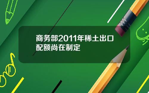 商务部2011年稀土出口配额尚在制定