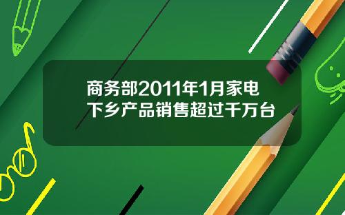 商务部2011年1月家电下乡产品销售超过千万台