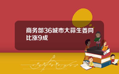 商务部36城市大蒜生姜同比涨9成
