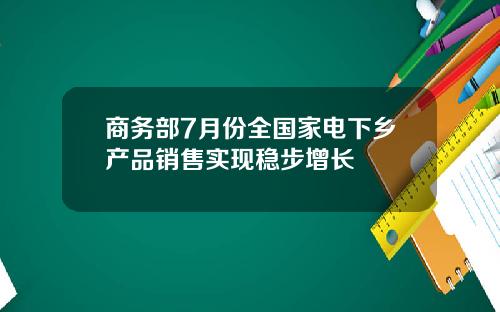 商务部7月份全国家电下乡产品销售实现稳步增长