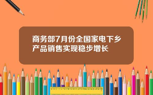 商务部7月份全国家电下乡产品销售实现稳步增长