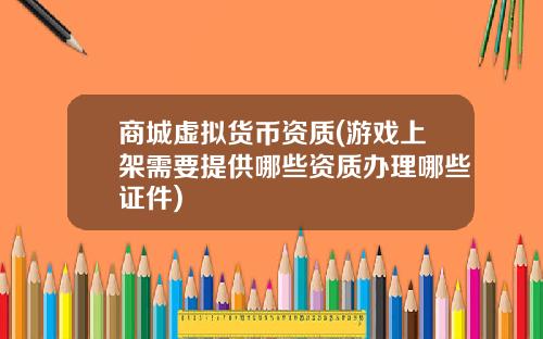 商城虚拟货币资质(游戏上架需要提供哪些资质办理哪些证件)