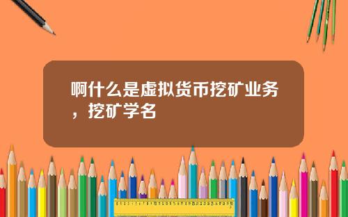 啊什么是虚拟货币挖矿业务，挖矿学名