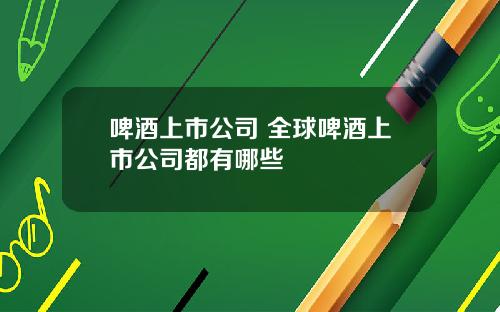 啤酒上市公司 全球啤酒上市公司都有哪些