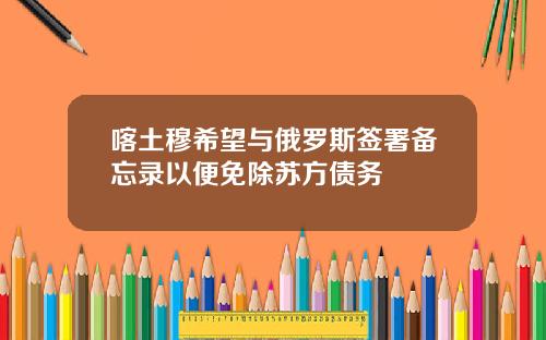 喀土穆希望与俄罗斯签署备忘录以便免除苏方债务