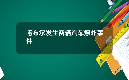 喀布尔发生两辆汽车爆炸事件