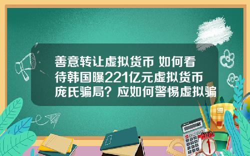 善意转让虚拟货币 如何看待韩国曝221亿元虚拟货币庞氏骗局？应如何警惕虚拟骗局？