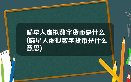 喵星人虚拟数字货币是什么(喵星人虚拟数字货币是什么意思)