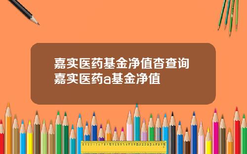 嘉实医药基金净值杳查询 嘉实医药a基金净值