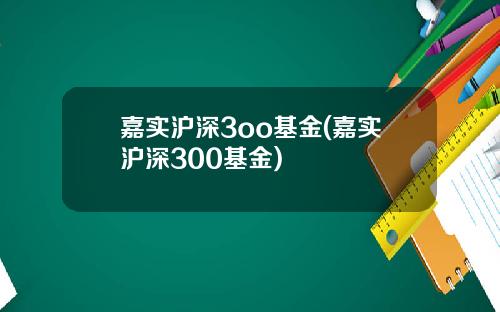 嘉实沪深3oo基金(嘉实沪深300基金)
