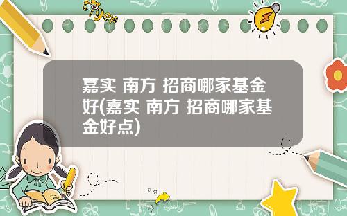 嘉实 南方 招商哪家基金好(嘉实 南方 招商哪家基金好点)