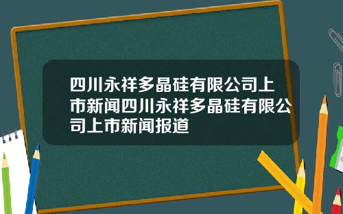四川永祥多晶硅有限公司上市新闻四川永祥多晶硅有限公司上市新闻报道
