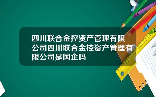 四川联合金控资产管理有限公司四川联合金控资产管理有限公司是国企吗