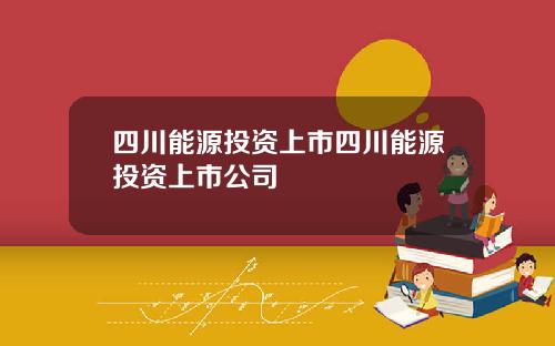 四川能源投资上市四川能源投资上市公司