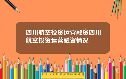 四川航空投资运营融资四川航空投资运营融资情况