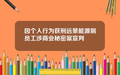 因个人行为获刑远景能源前员工涉商业秘密案宣判