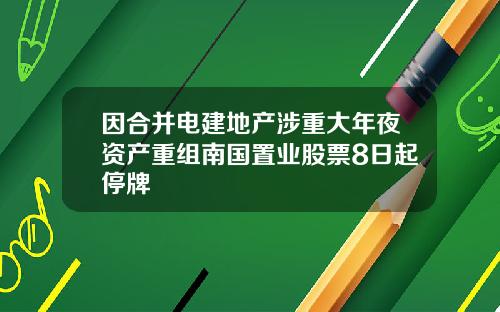 因合并电建地产涉重大年夜资产重组南国置业股票8日起停牌