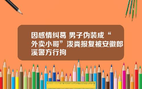 因感情纠葛 男子伪装成“外卖小哥”泼粪报复被安徽郎溪警方行拘