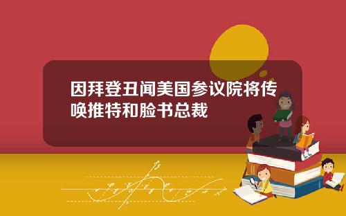 因拜登丑闻美国参议院将传唤推特和脸书总裁