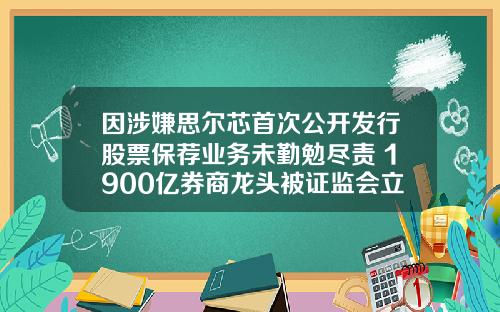 因涉嫌思尔芯首次公开发行股票保荐业务未勤勉尽责 1900亿券商龙头被证监会立案｜盘后公告集锦