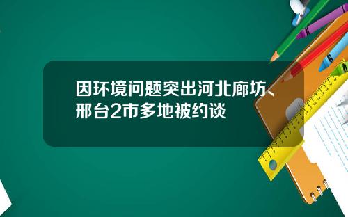 因环境问题突出河北廊坊、邢台2市多地被约谈