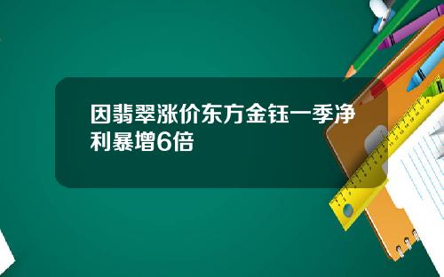 因翡翠涨价东方金钰一季净利暴增6倍