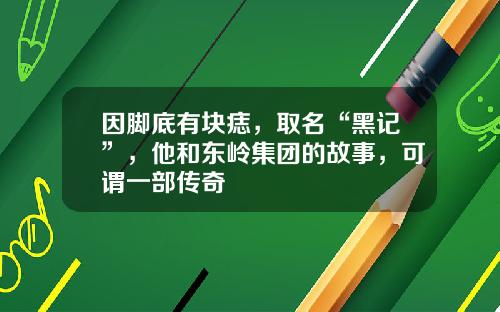 因脚底有块痣，取名“黑记”，他和东岭集团的故事，可谓一部传奇