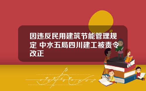 因违反民用建筑节能管理规定 中水五局四川建工被责令改正