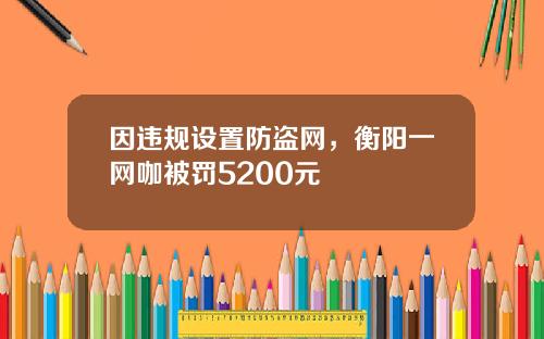 因违规设置防盗网，衡阳一网咖被罚5200元