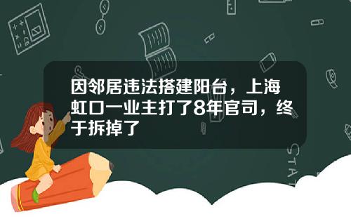 因邻居违法搭建阳台，上海虹口一业主打了8年官司，终于拆掉了