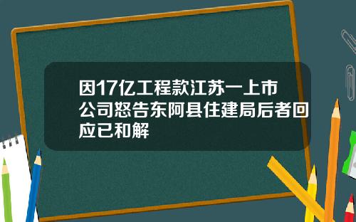 因17亿工程款江苏一上市公司怒告东阿县住建局后者回应已和解