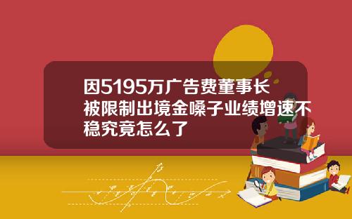 因5195万广告费董事长被限制出境金嗓子业绩增速不稳究竟怎么了