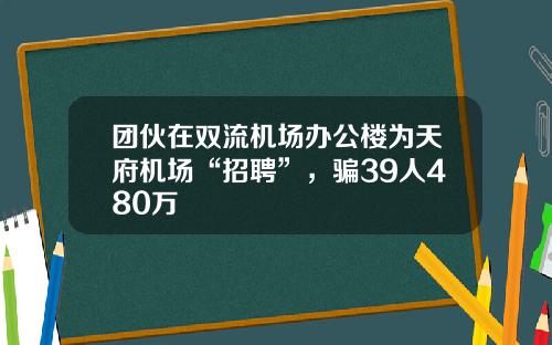 团伙在双流机场办公楼为天府机场“招聘”，骗39人480万