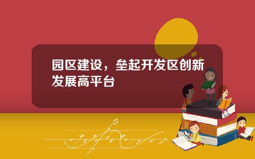 园区建设，垒起开发区创新发展高平台