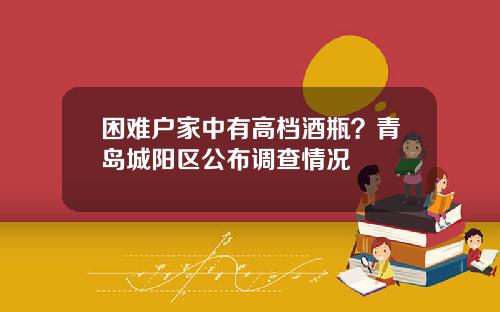 困难户家中有高档酒瓶？青岛城阳区公布调查情况