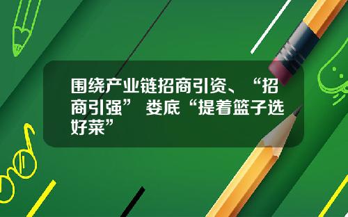 围绕产业链招商引资、“招商引强” 娄底“提着篮子选好菜”