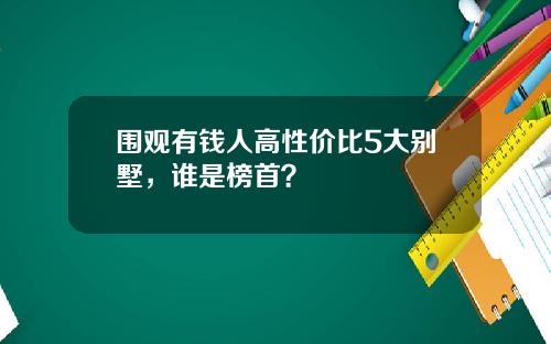 围观有钱人高性价比5大别墅，谁是榜首？