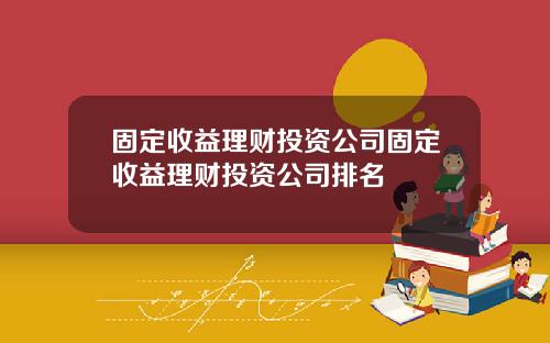 固定收益理财投资公司固定收益理财投资公司排名