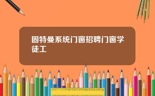 固特曼系统门窗招聘门窗学徒工