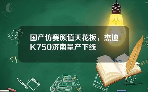国产仿赛颜值天花板，杰迪K750济南量产下线