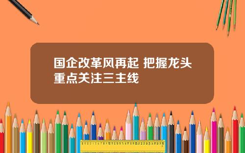 国企改革风再起 把握龙头重点关注三主线