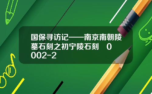 国保寻访记——南京南朝陵墓石刻之初宁陵石刻   0002-2