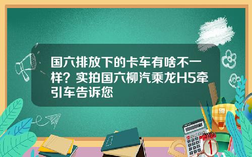 国六排放下的卡车有啥不一样？实拍国六柳汽乘龙H5牵引车告诉您