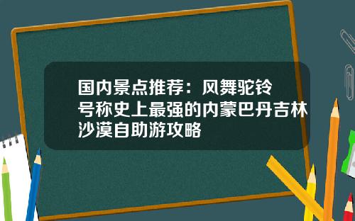 国内景点推荐：风舞驼铃 号称史上最强的内蒙巴丹吉林沙漠自助游攻略