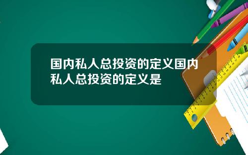 国内私人总投资的定义国内私人总投资的定义是